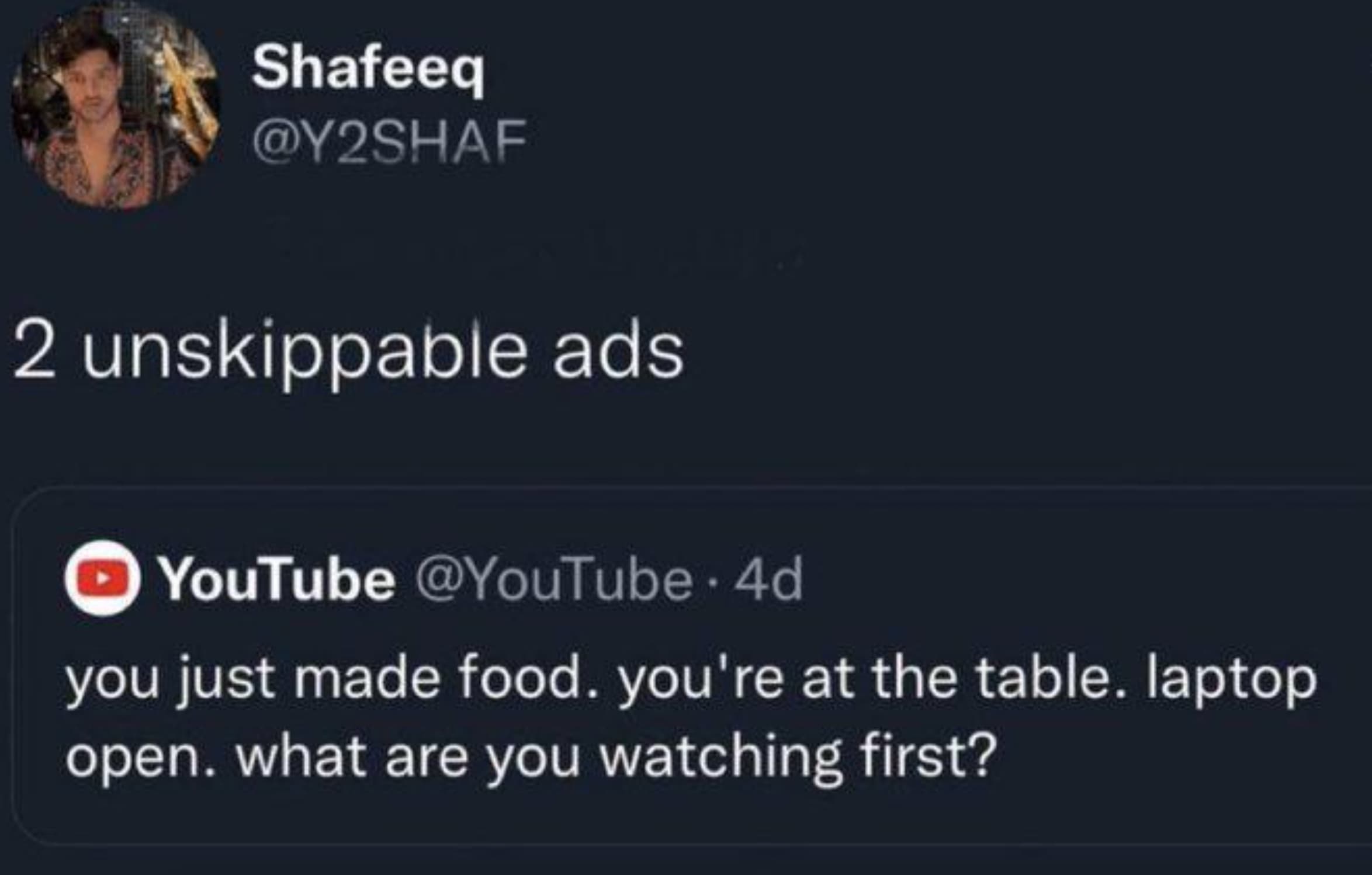 Advertising - Shafeeq 2 unskippable ads YouTube .4d you just made food. you're at the table. laptop open. what are you watching first?